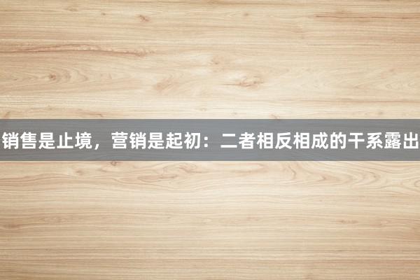 销售是止境，营销是起初：二者相反相成的干系露出