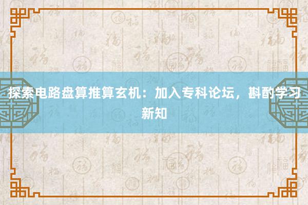 探索电路盘算推算玄机：加入专科论坛，斟酌学习新知